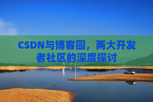 CSDN与博客园，两大开发者社区的深度探讨